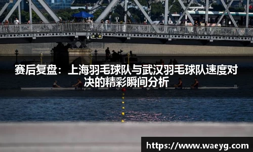 赛后复盘：上海羽毛球队与武汉羽毛球队速度对决的精彩瞬间分析