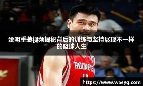 姚明重装视频揭秘背后的训练与坚持展现不一样的篮球人生