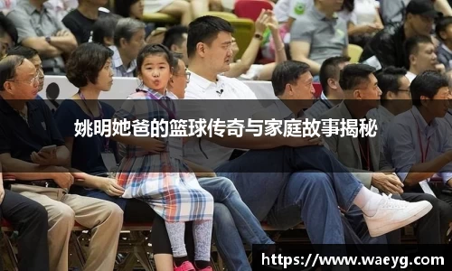 姚明她爸的篮球传奇与家庭故事揭秘