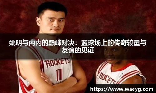 姚明与内内的巅峰对决：篮球场上的传奇较量与友谊的见证