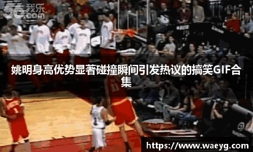姚明身高优势显著碰撞瞬间引发热议的搞笑GIF合集