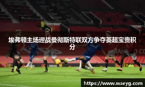 埃弗顿主场迎战曼彻斯特联双方争夺英超宝贵积分