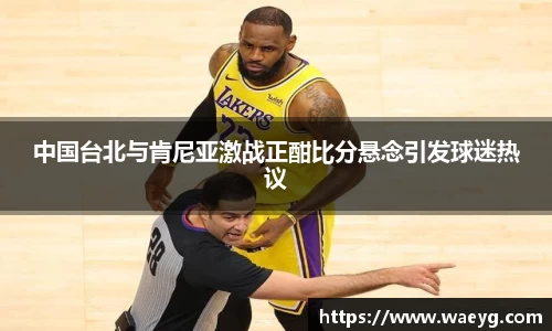 中国台北与肯尼亚激战正酣比分悬念引发球迷热议