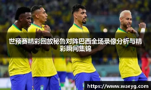 世预赛精彩回放秘鲁对阵巴西全场录像分析与精彩瞬间集锦