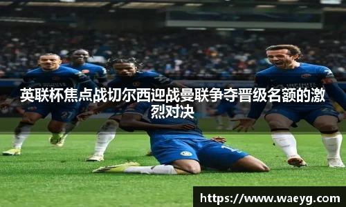 英联杯焦点战切尔西迎战曼联争夺晋级名额的激烈对决