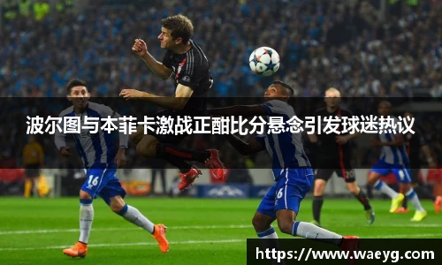 波尔图与本菲卡激战正酣比分悬念引发球迷热议