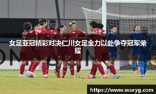 女足亚冠精彩对决仁川女足全力以赴争夺冠军荣耀