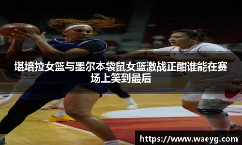 堪培拉女篮与墨尔本袋鼠女篮激战正酣谁能在赛场上笑到最后