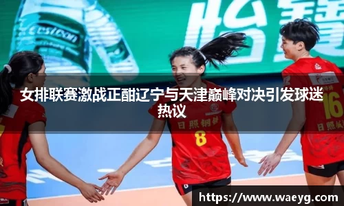 女排联赛激战正酣辽宁与天津巅峰对决引发球迷热议