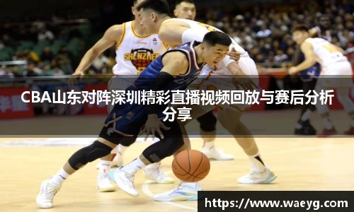 CBA山东对阵深圳精彩直播视频回放与赛后分析分享
