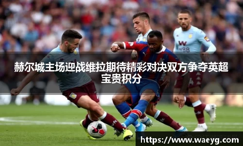 赫尔城主场迎战维拉期待精彩对决双方争夺英超宝贵积分