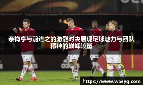 奈梅亨与前进之的激烈对决展现足球魅力与团队精神的巅峰较量